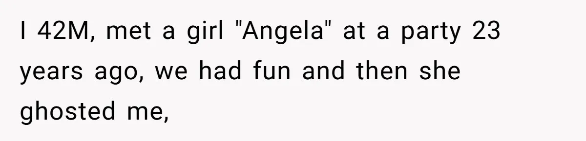 I 42M, met a girl "Angela" at a party 23 years ago, we had fun and then she ghosted me,