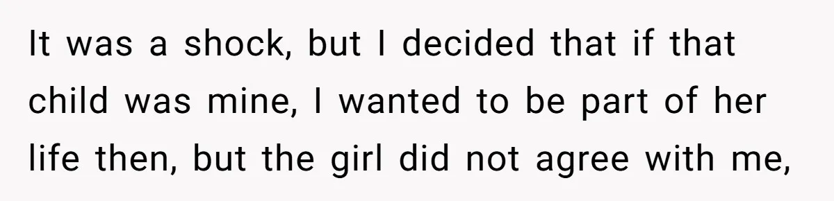 It was a shock, but I decided that if that child was mine, I wanted to be part of her life then, but the girl did not agree with me,
