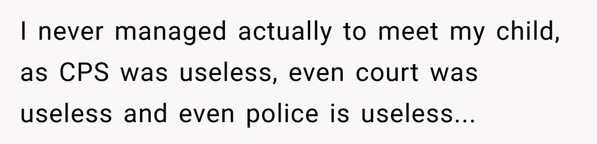 I never managed actually to meet my child, as CPS was useless, even court was useless and even police is useless...