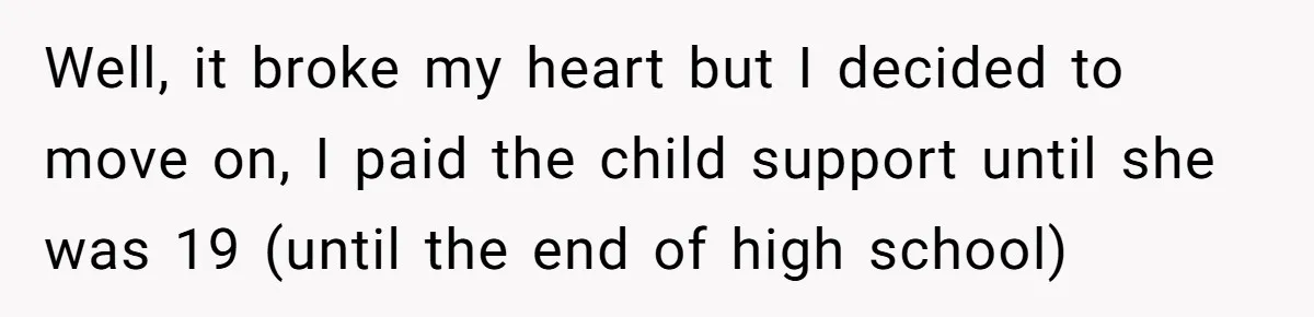 Well, it broke my heart but I decided to move on, I paid the child support until she was 19 (until the end of high school)