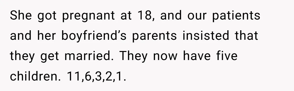 She got pregnant at 18, and our patients and her boyfriend’s parents insisted that they get married. They now have five children. 11,6,3,2,1.
