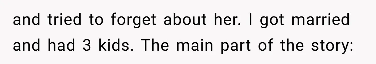 and tried to forget about her. I got married and had 3 kids. The main part of the story: