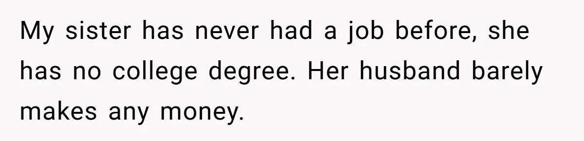 My sister has never had a job before, she has no college degree. Her husband barely makes any money.