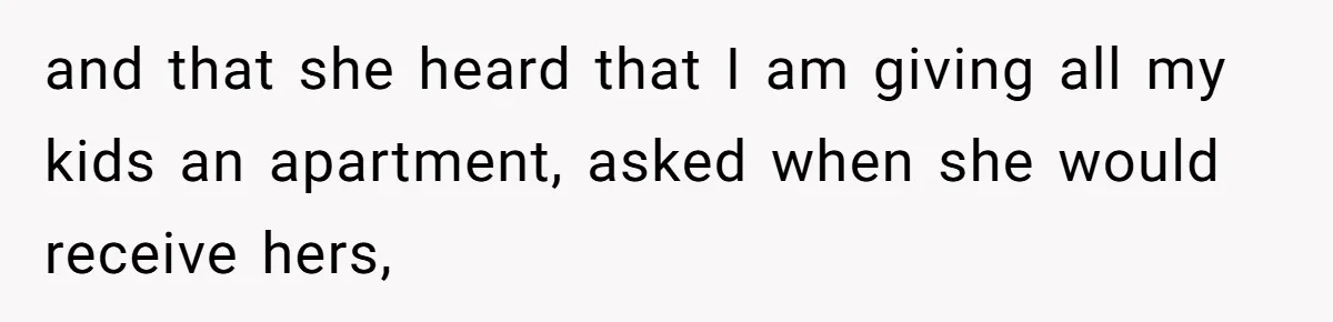 and that she heard that I am giving all my kids an apartment, asked when she would receive hers,