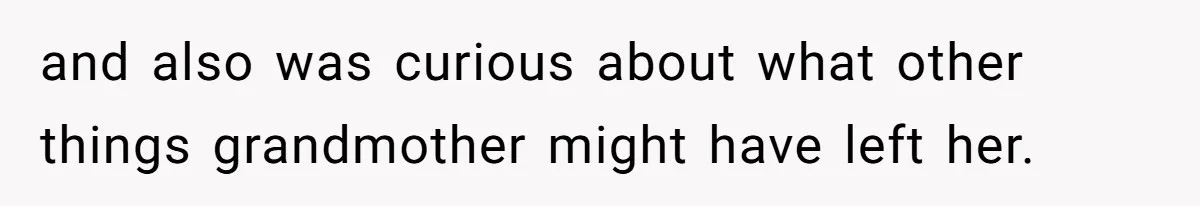 and also was curious about what other things grandmother might have left her.