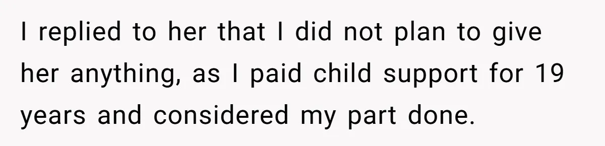 I replied to her that I did not plan to give her anything, as I paid child support for 19 years and considered my part done.