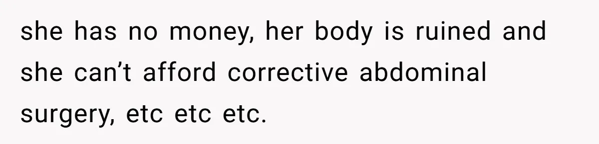 she has no money, her body is ruined and she can’t afford corrective abdominal surgery, etc etc etc.