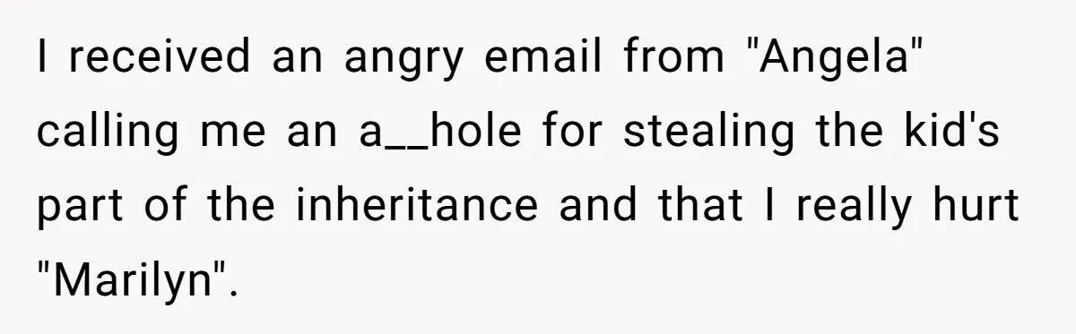 I received an angry email from "Angela" calling me an a__hole for stealing the kid's part of the inheritance and that I really hurt "Marilyn".