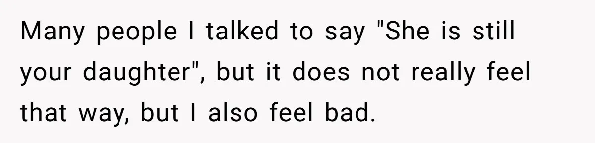 Many people I talked to say "She is still your daughter", but it does not really feel that way, but I also feel bad.