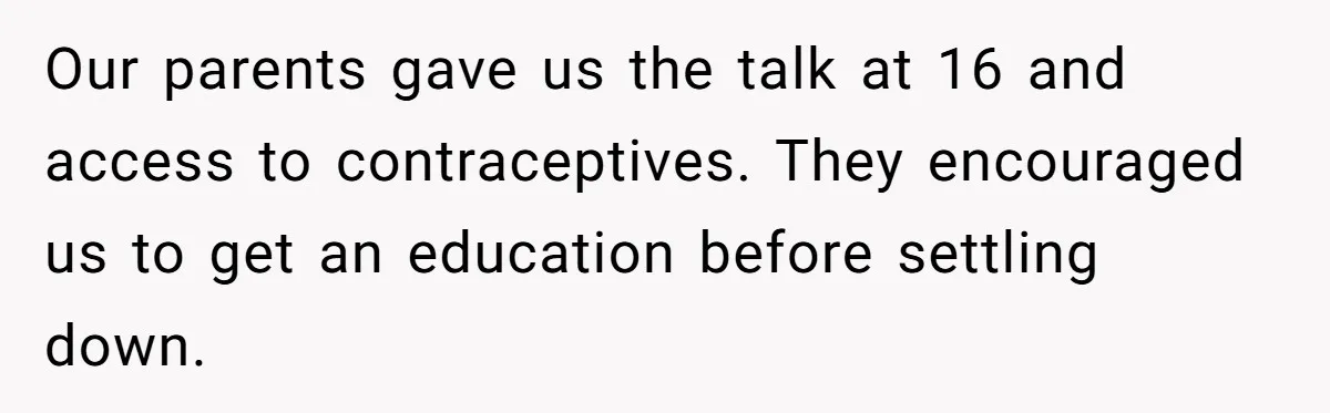 Our parents gave us the talk at 16 and access to contraceptives. They encouraged us to get an education before settling down.
