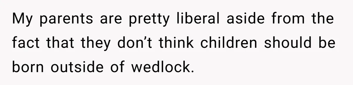 My parents are pretty liberal aside from the fact that they don’t think children should be born outside of wedlock.