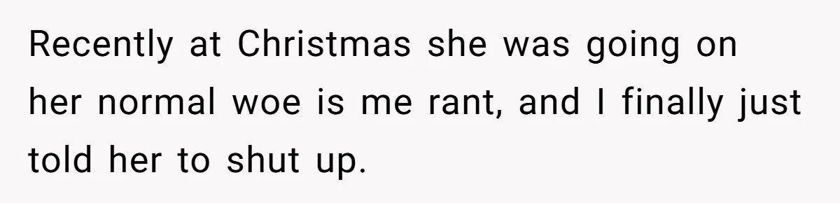 Recently at Christmas she was going on her normal woe is me rant, and I finally just told her to shut up.