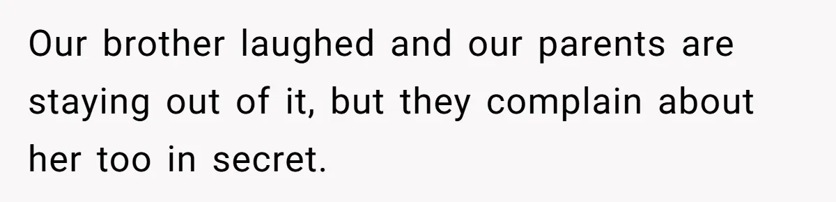 Our brother laughed and our parents are staying out of it, but they complain about her too in secret.