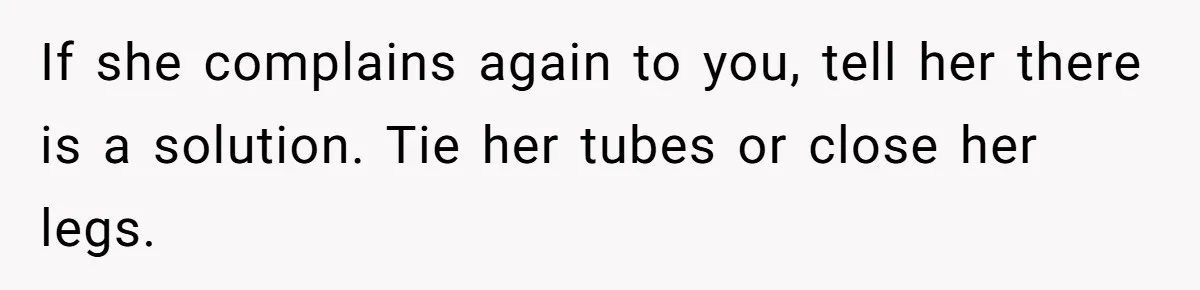 If she complains again to you, tell her there is a solution. Tie her tubes or close her legs.