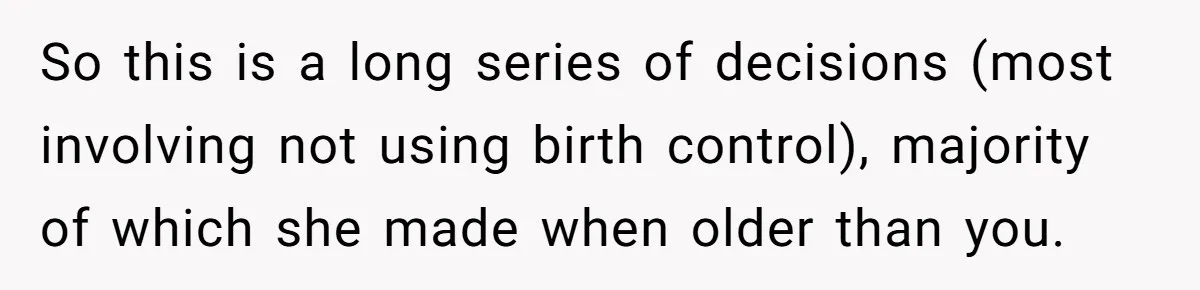 So this is a long series of decisions (most involving not using birth control), majority of which she made when older than you.