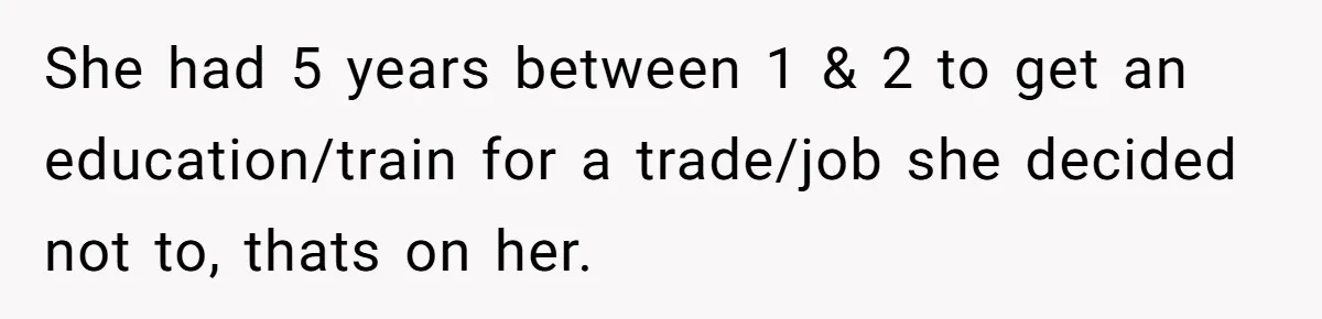 She had 5 years between 1 & 2 to get an education/train for a trade/job she decided not to, thats on her.