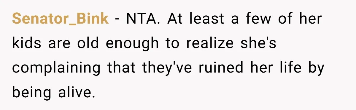 Senator_Bink − NTA. At least a few of her kids are old enough to realize she's complaining that they've ruined her life by being alive.