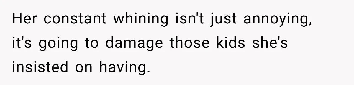 Her constant whining isn't just annoying, it's going to damage those kids she's insisted on having.