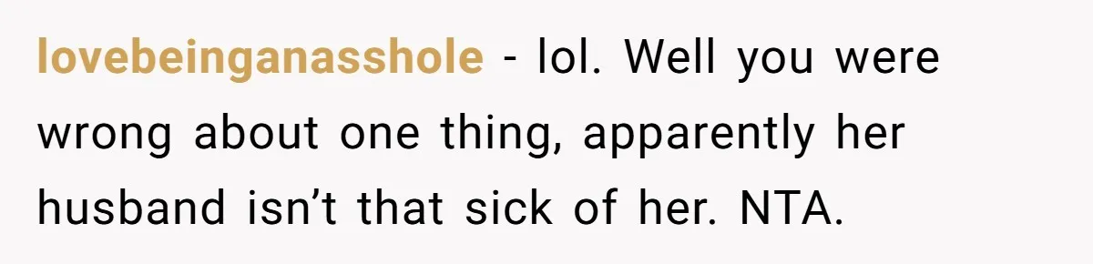 lovebeinganasshole − lol. Well you were wrong about one thing, apparently her husband isn’t that sick of her. NTA.