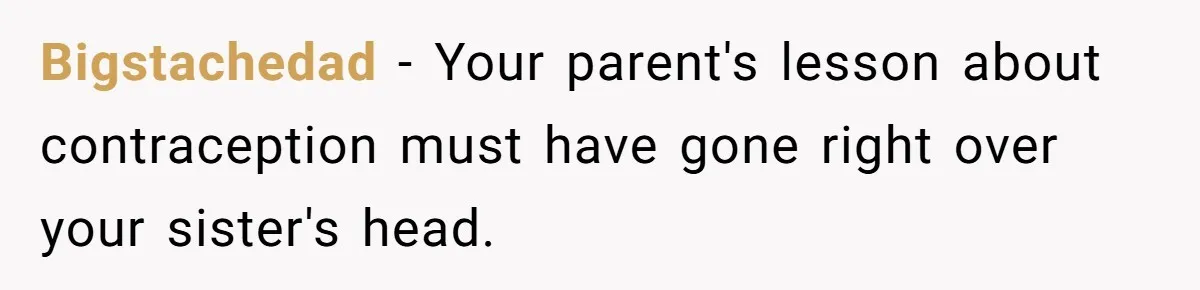 Bigstachedad − Your parent's lesson about contraception must have gone right over your sister's head.
