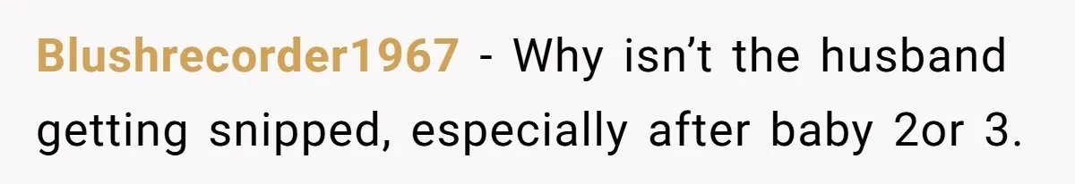 Blushrecorder1967 − Why isn’t the husband getting snipped, especially after baby 2or 3.