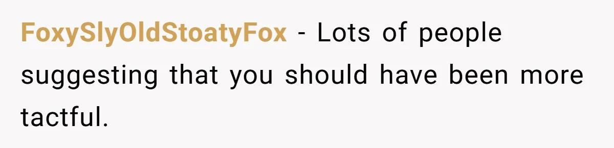 FoxySlyOldStoatyFox − Lots of people suggesting that you should have been more tactful.