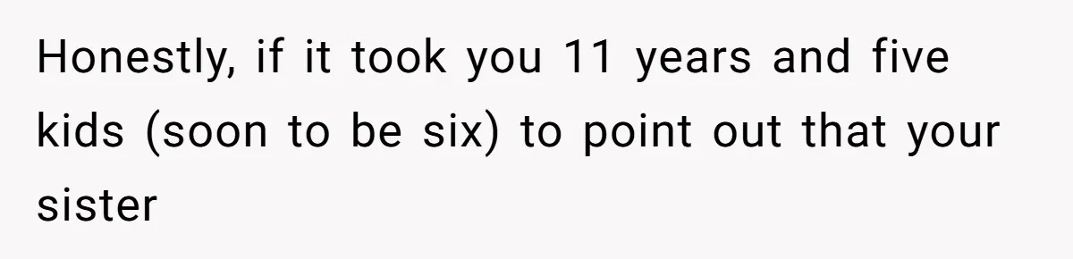 Honestly, if it took you 11 years and five kids (soon to be six) to point out that your sister