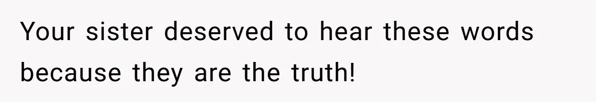 Your sister deserved to hear these words because they are the truth!
