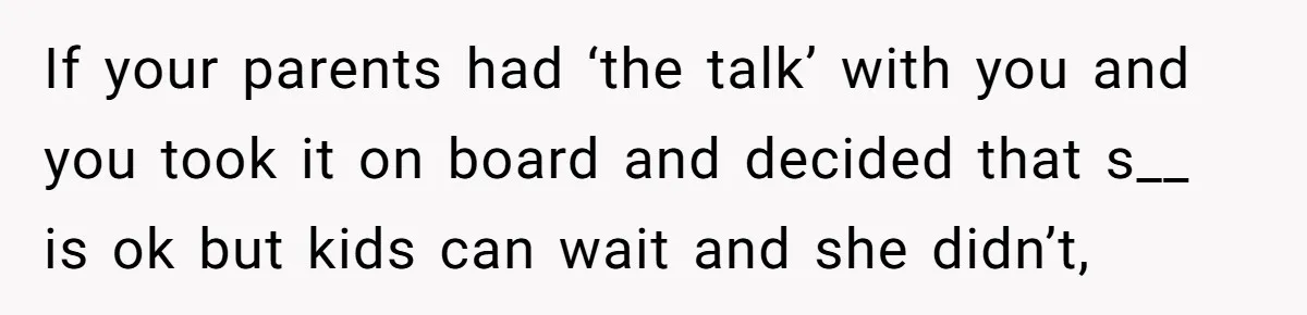 If your parents had ‘the talk’ with you and you took it on board and decided that s__ is ok but kids can wait and she didn’t,