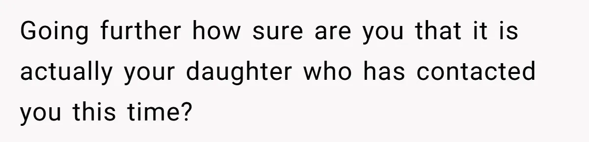 Going further how sure are you that it is actually your daughter who has contacted you this time?