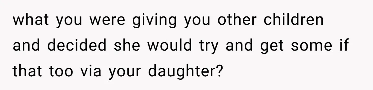 what you were giving you other children and decided she would try and get some if that too via your daughter?