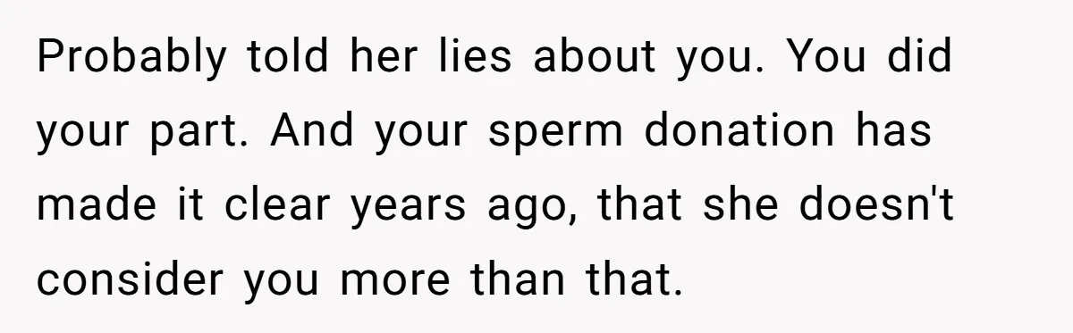 Probably told her lies about you. You did your part. And your sperm donation has made it clear years ago, that she doesn't consider you more than that.