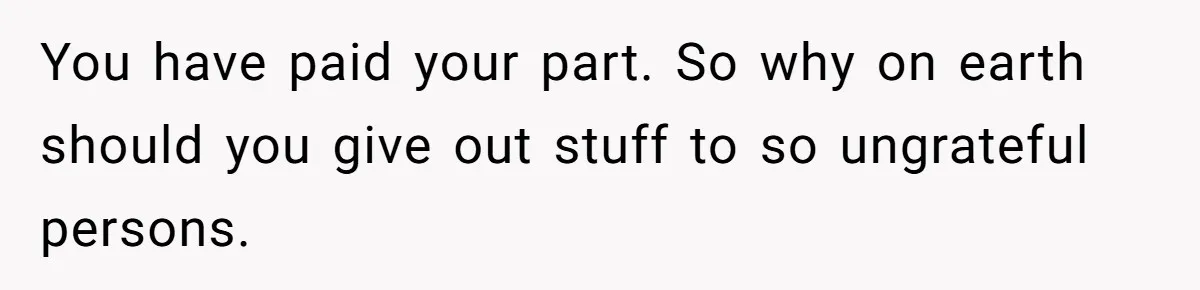 You have paid your part. So why on earth should you give out stuff to so ungrateful persons.