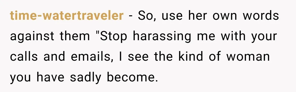 time-watertraveler − So, use her own words against them "Stop harassing me with your calls and emails, I see the kind of woman you have sadly become.