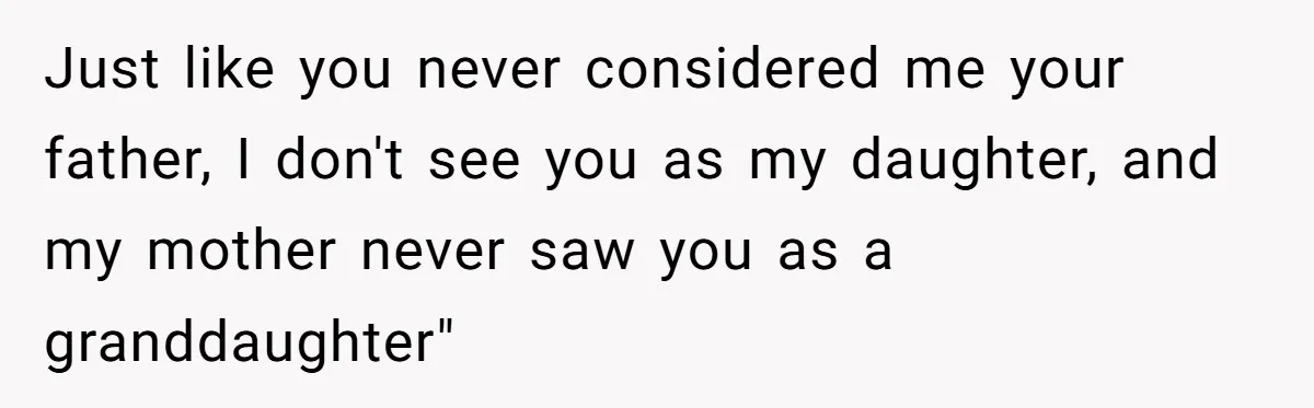 Just like you never considered me your father, I don't see you as my daughter, and my mother never saw you as a granddaughter"