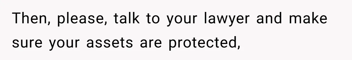 Then, please, talk to your lawyer and make sure your assets are protected,