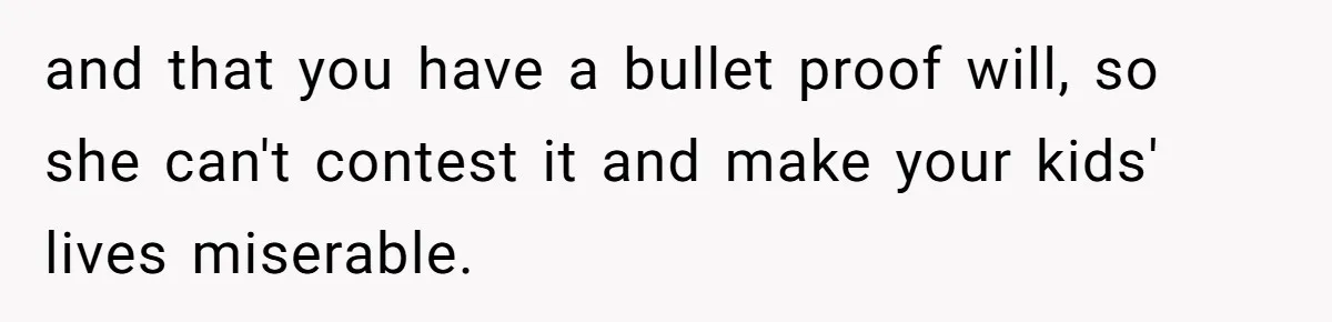 and that you have a bullet proof will, so she can't contest it and make your kids' lives miserable.