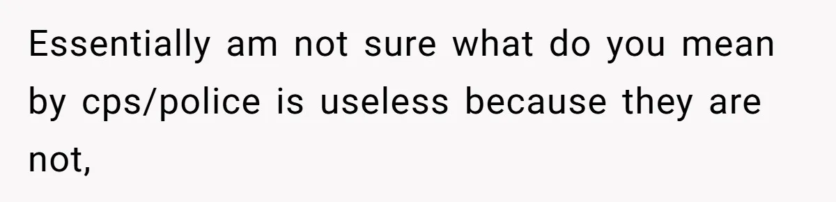 Essentially am not sure what do you mean by cps/police is useless because they are not,