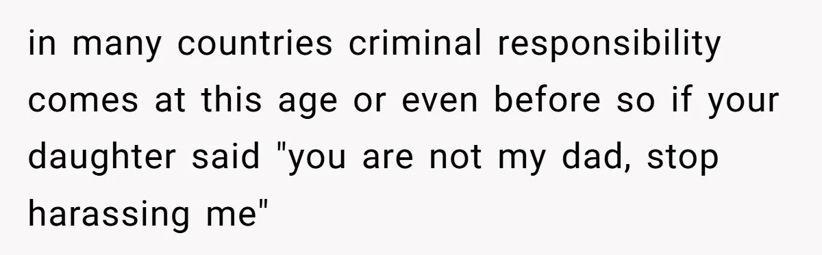 in many countries criminal responsibility comes at this age or even before so if your daughter said "you are not my dad, stop harassing me"