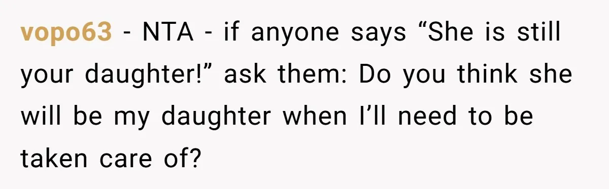 vopo63 − NTA - if anyone says “She is still your daughter!” ask them: Do you think she will be my daughter when I’ll need to be taken care of?