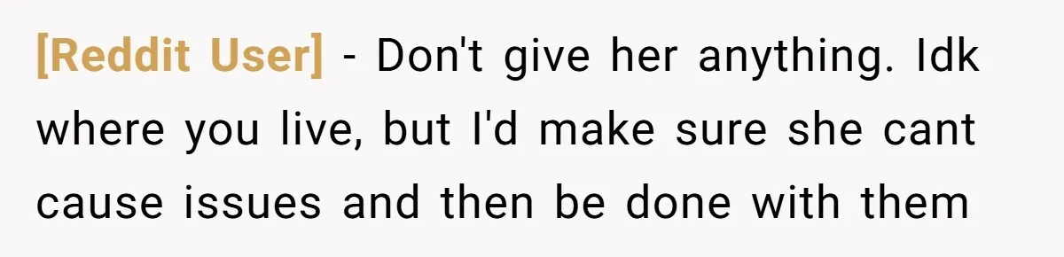 [Reddit User] − Don't give her anything. Idk where you live, but I'd make sure she cant cause issues and then be done with them