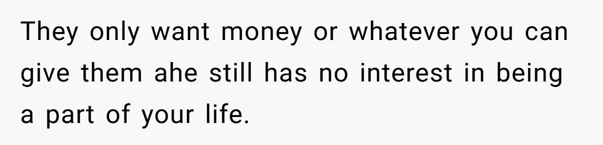 They only want money or whatever you can give them ahe still has no interest in being a part of your life.