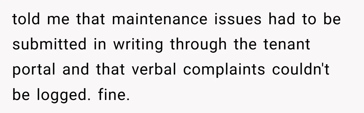 told me that maintenance issues had to be submitted in writing through the tenant portal and that verbal complaints couldn't be logged. fine.