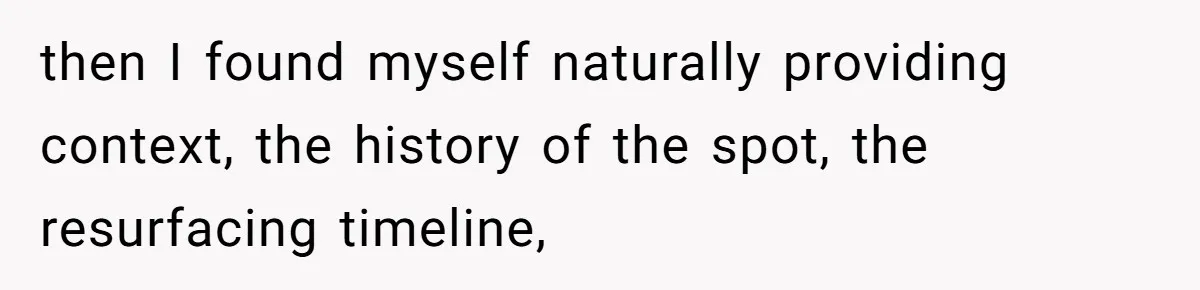then I found myself naturally providing context, the history of the spot, the resurfacing timeline,