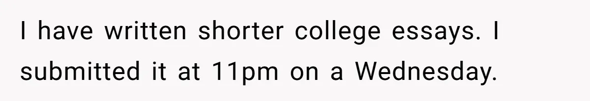 I have written shorter college essays. I submitted it at 11pm on a Wednesday.