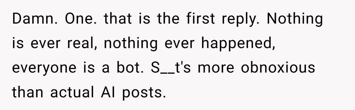 Damn. One. that is the first reply. Nothing is ever real, nothing ever happened, everyone is a bot. S__t's more obnoxious than actual AI posts.
