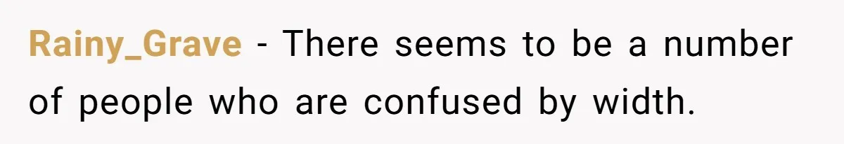 Rainy_Grave − There seems to be a number of people who are confused by width.