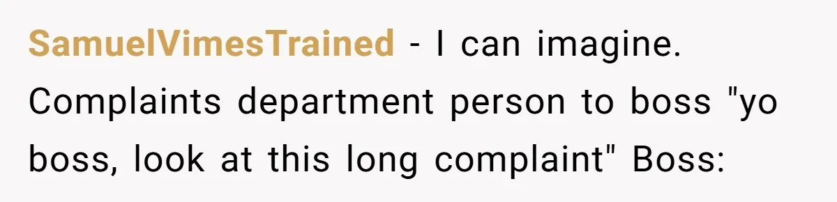 SamuelVimesTrained − I can imagine. Complaints department person to boss "yo boss, look at this long complaint" Boss: