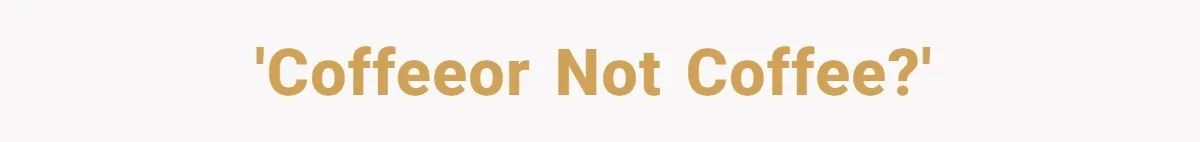 'Coffeeor not coffee?'