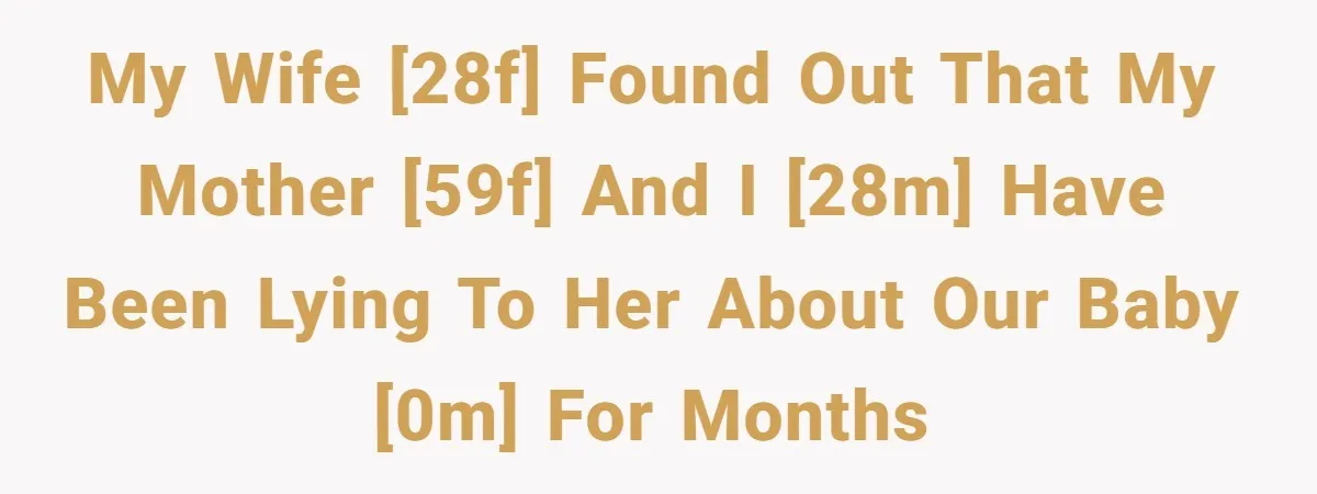 My wife [28F] found out that my mother [59F] and I [28M] have been lying to her about our baby [0M] for months